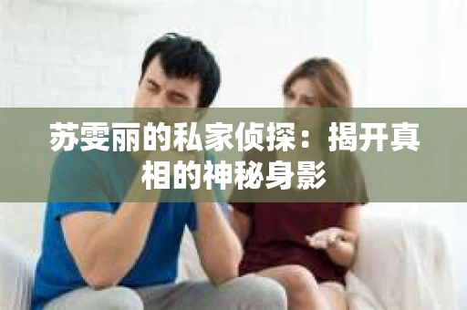 苏雯丽的私家侦探：揭开真相的神秘身影