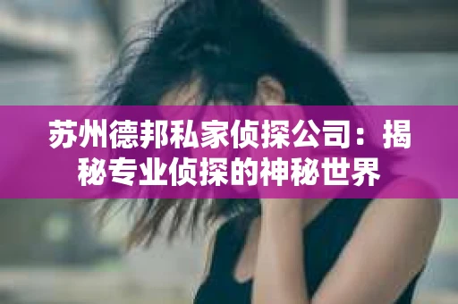 苏州德邦私家侦探公司：揭秘专业侦探的神秘世界