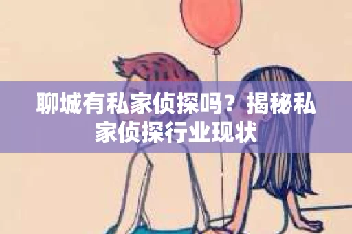 聊城有私家侦探吗？揭秘私家侦探行业现状