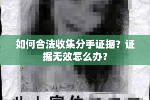 如何合法收集分手证据？证据无效怎么办？