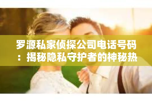罗源私家侦探公司电话号码：揭秘隐私守护者的神秘热线