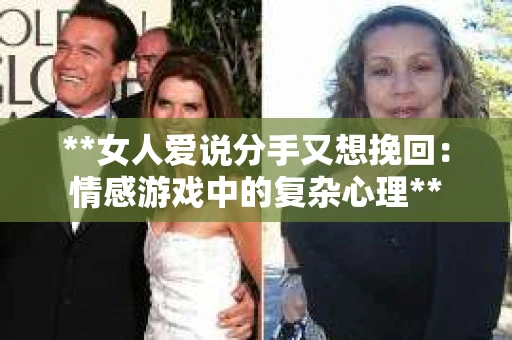 **女人爱说分手又想挽回：情感游戏中的复杂心理**