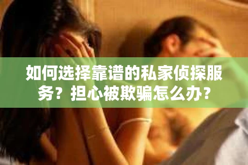 如何选择靠谱的私家侦探服务？担心被欺骗怎么办？