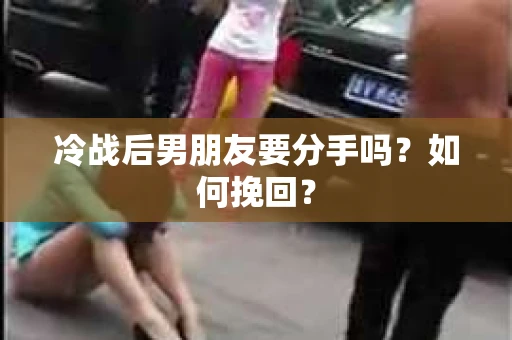 冷战后男朋友要分手吗？如何挽回？