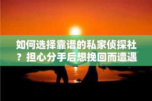 如何选择靠谱的私家侦探社？担心分手后想挽回而遭遇陷阱怎么办？
