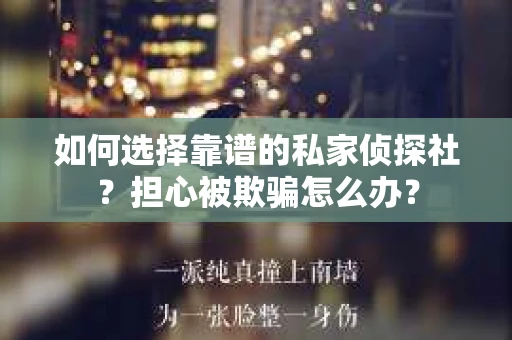 如何选择靠谱的私家侦探社?担心被欺骗怎么办? 如何选择靠谱的私家侦探社?担心被欺骗怎么办?