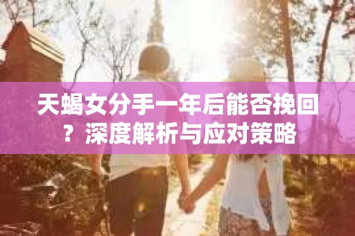 天蝎女分手一年后能否挽回？深度解析与应对策略