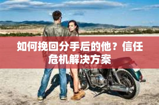 如何挽回分手后的他？信任危机解决方案