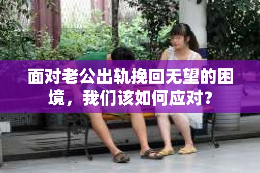 面对老公出轨挽回无望的困境，我们该如何应对？