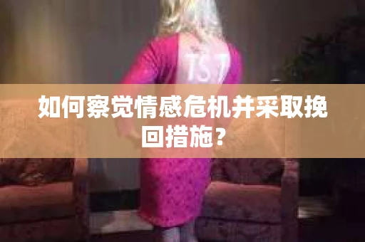 如何察觉情感危机并采取挽回措施？