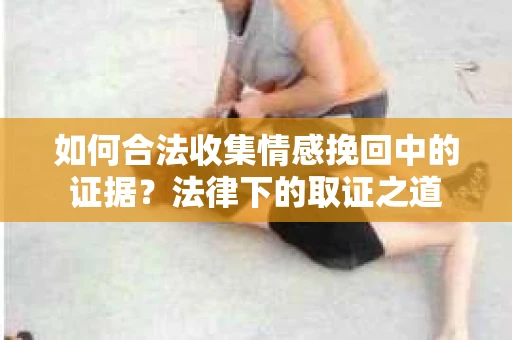 如何合法收集情感挽回中的证据？法律下的取证之道