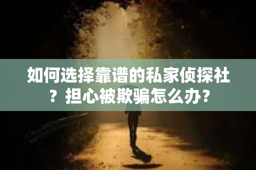 如何选择靠谱的私家侦探社？担心被欺骗怎么办？