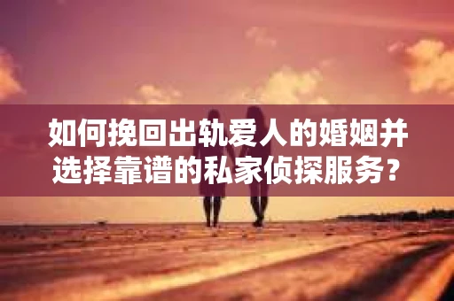 如何挽回出轨爱人的婚姻并选择靠谱的私家侦探服务？