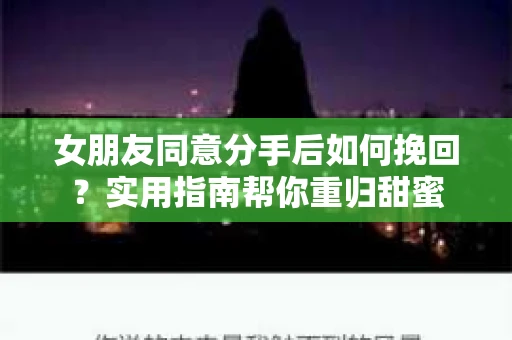 女朋友同意分手后如何挽回？实用指南帮你重归甜蜜
