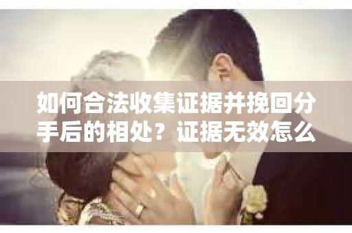 如何合法收集证据并挽回分手后的相处？证据无效怎么办？