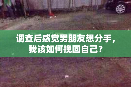 调查后感觉男朋友想分手，我该如何挽回自己？