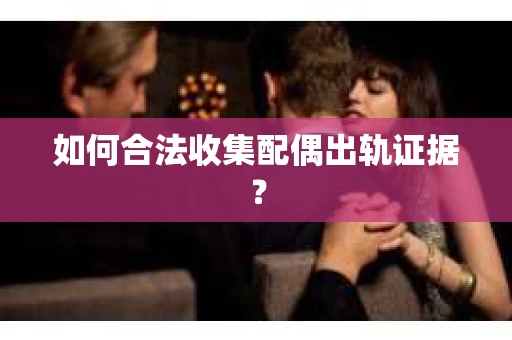 如何合法收集配偶出轨证据？