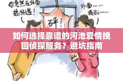如何选择靠谱的河池爱情挽回侦探服务？避坑指南