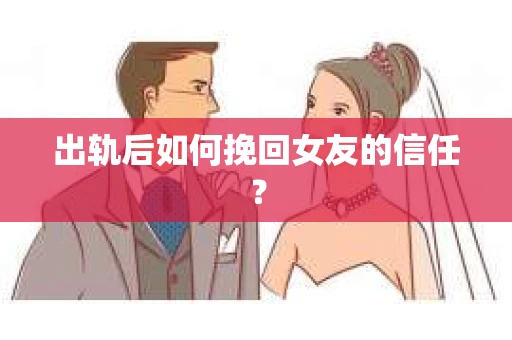 出轨后如何挽回女友的信任？