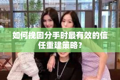 如何挽回分手时最有效的信任重建策略？