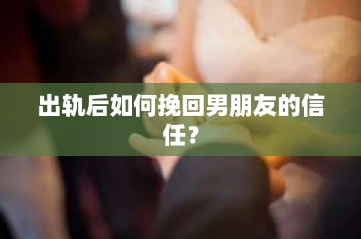出轨后如何挽回男朋友的信任? 出轨后如何挽回男朋友的信任?