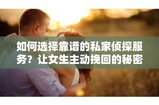 如何选择靠谱的私家侦探服务？让女生主动挽回的秘密武器怎么办？