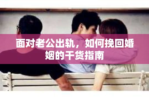 面对老公出轨，如何挽回婚姻的干货指南