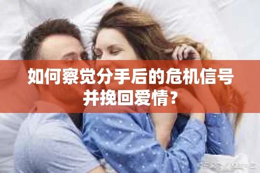 如何察觉分手后的危机信号并挽回爱情？