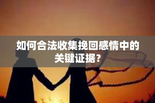 如何合法收集挽回感情中的关键证据? 如何合法收集挽回感情中的关键证据?