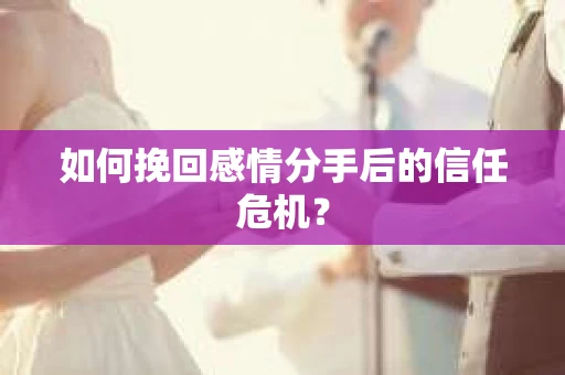 如何挽回感情分手后的信任危机？