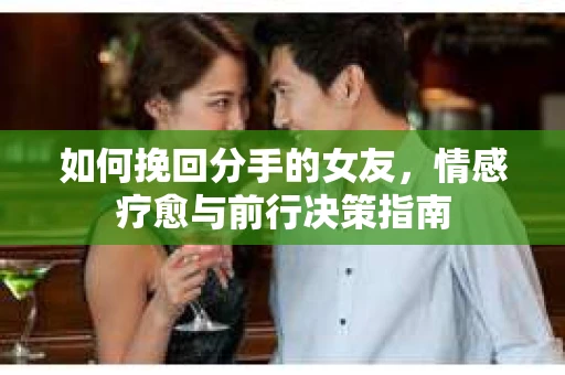 如何挽回分手的女友，情感疗愈与前行决策指南