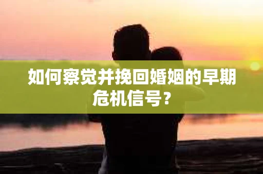 如何察觉并挽回婚姻的早期危机信号？