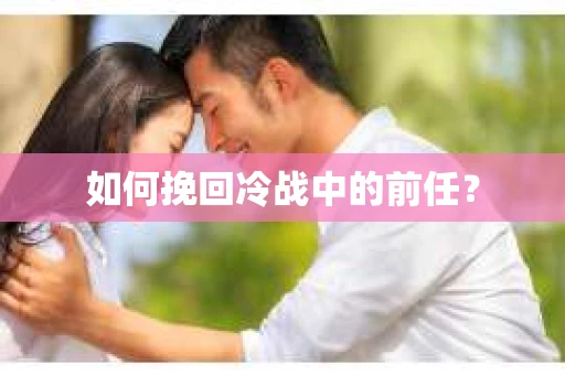 如何挽回冷战中的前任？