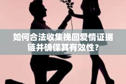 如何合法收集挽回爱情证据链并确保其有效性？