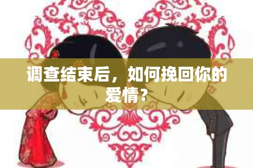 调查结束后，如何挽回你的爱情？