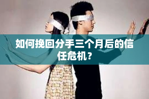 如何挽回分手三个月后的信任危机？