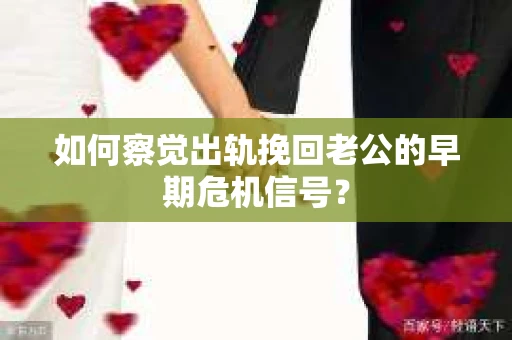 如何察觉出轨挽回老公的早期危机信号? 如何察觉出轨挽回老公的早期危机信号?