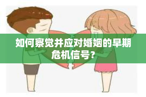 如何察觉并应对婚姻的早期危机信号？
