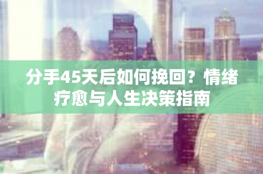 分手45天后如何挽回?情绪疗愈与人生决策指南 分手45天后如何挽回?情绪疗愈与人生决策指南