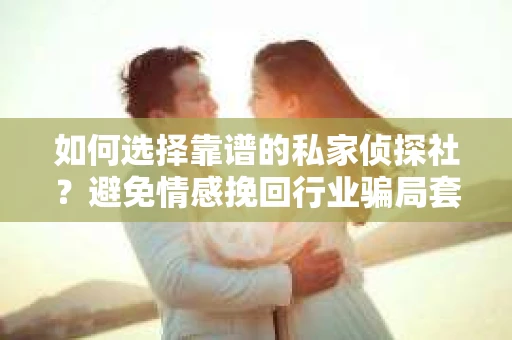 如何选择靠谱的私家侦探社？避免情感挽回行业骗局套路的实用指南
