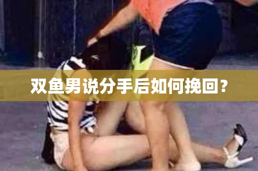 双鱼男说分手后如何挽回？