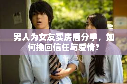 男人为女友买房后分手，如何挽回信任与爱情？