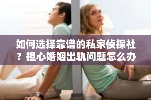 如何选择靠谱的私家侦探社?担心婚姻出轨问题怎么办? 如何选择靠谱的私家侦探社?担心婚姻出轨问题怎么办?