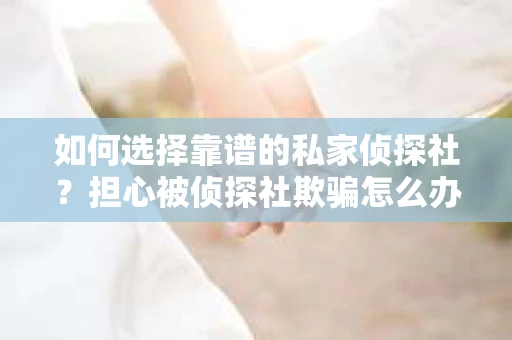 如何选择靠谱的私家侦探社？担心被侦探社欺骗怎么办？