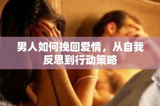 男人如何挽回爱情，从自我反思到行动策略