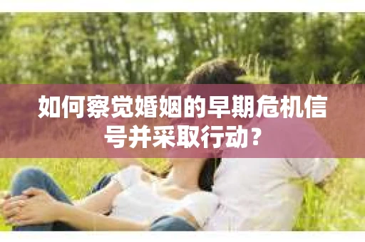 如何察觉婚姻的早期危机信号并采取行动？