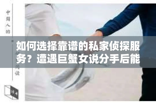 如何选择靠谱的私家侦探服务？遭遇巨蟹女说分手后能否挽回，侦探社能帮到你吗？