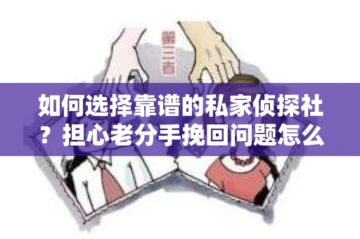 如何选择靠谱的私家侦探社？担心老分手挽回问题怎么办？