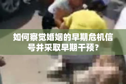 如何察觉婚姻的早期危机信号并采取早期干预？