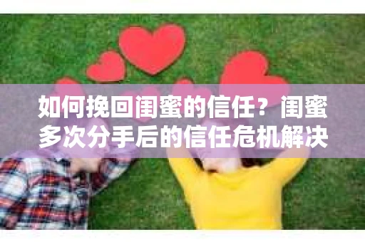 如何挽回闺蜜的信任？闺蜜多次分手后的信任危机解决方案